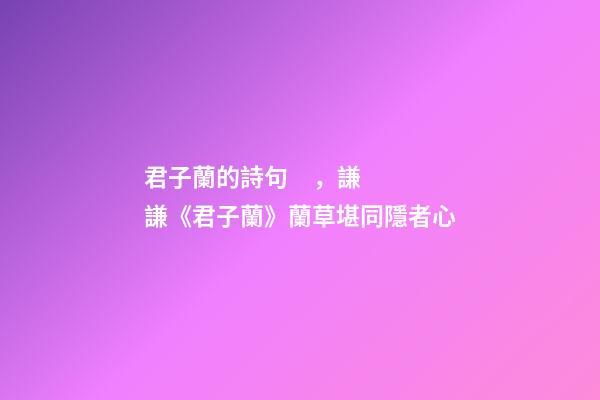 君子蘭的詩句，謙謙《君子蘭》蘭草堪同隱者心-第1張-觀點-玄機派
